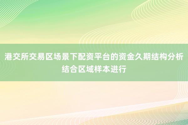 港交所交易区场景下配资平台的资金久期结构分析结合区域样本进行