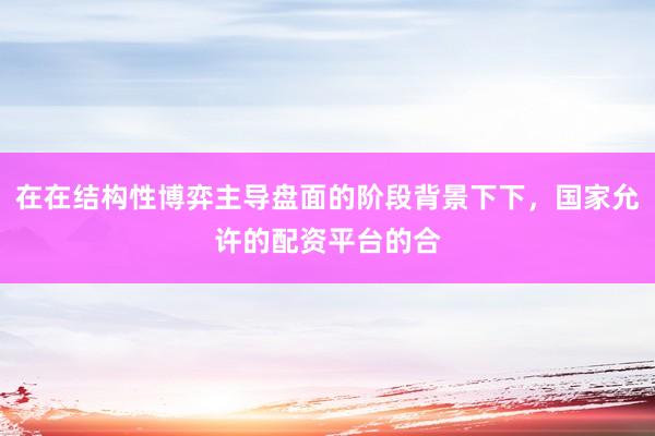 在在结构性博弈主导盘面的阶段背景下下，国家允许的配资平台的合