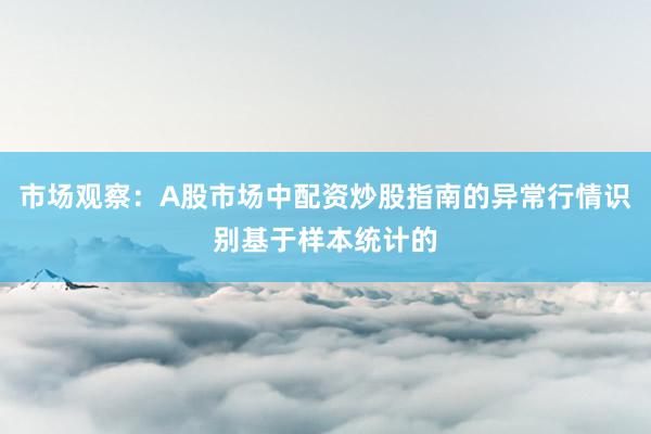 市场观察：A股市场中配资炒股指南的异常行情识别基于样本统计的