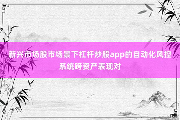 新兴市场股市场景下杠杆炒股app的自动化风控系统跨资产表现对