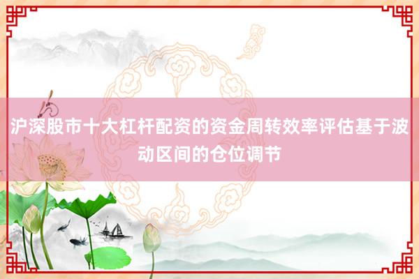 沪深股市十大杠杆配资的资金周转效率评估基于波动区间的仓位调节
