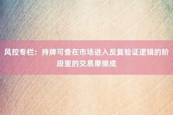 风控专栏：持牌可查在市场进入反复验证逻辑的阶段里的交易摩擦成