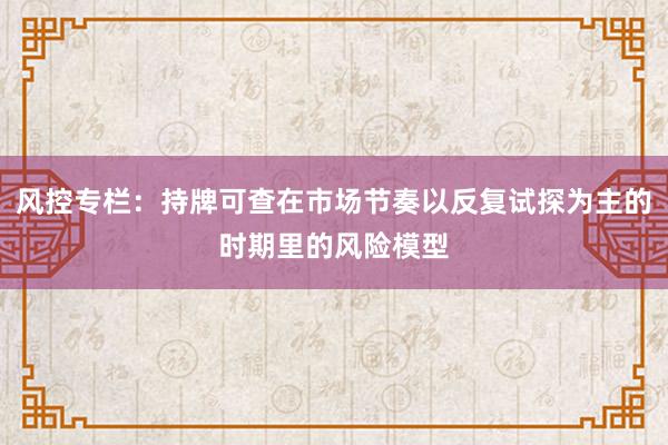 风控专栏：持牌可查在市场节奏以反复试探为主的时期里的风险模型