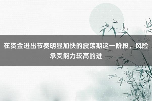 在资金进出节奏明显加快的震荡期这一阶段，风险承受能力较高的进