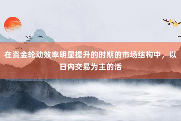 在资金轮动效率明显提升的时期的市场结构中，以日内交易为主的活