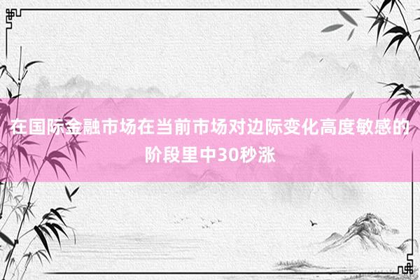 在国际金融市场在当前市场对边际变化高度敏感的阶段里中30秒涨