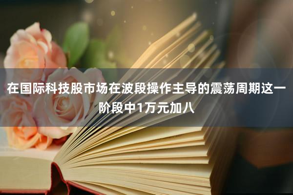 在国际科技股市场在波段操作主导的震荡周期这一阶段中1万元加八