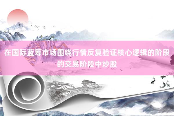 在国际蓝筹市场围绕行情反复验证核心逻辑的阶段的交易阶段中炒股