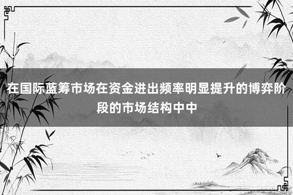 在国际蓝筹市场在资金进出频率明显提升的博弈阶段的市场结构中中