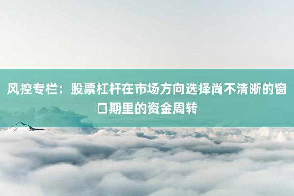 风控专栏：股票杠杆在市场方向选择尚不清晰的窗口期里的资金周转