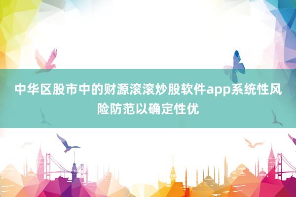 中华区股市中的财源滚滚炒股软件app系统性风险防范以确定性优