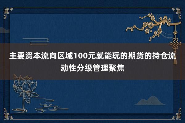 主要资本流向区域100元就能玩的期货的持仓流动性分级管理聚焦