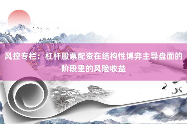 风控专栏：杠杆股票配资在结构性博弈主导盘面的阶段里的风险收益