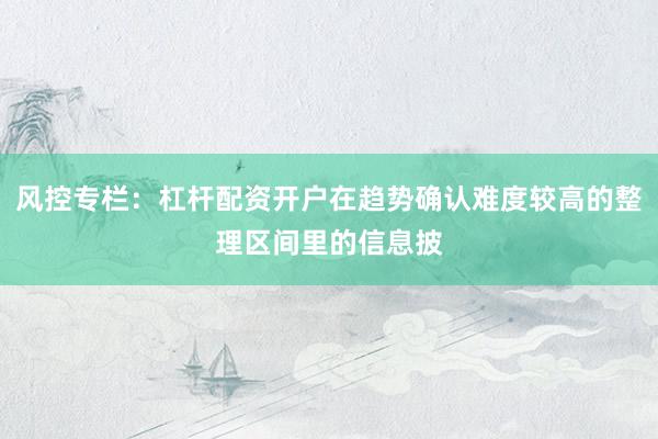风控专栏：杠杆配资开户在趋势确认难度较高的整理区间里的信息披