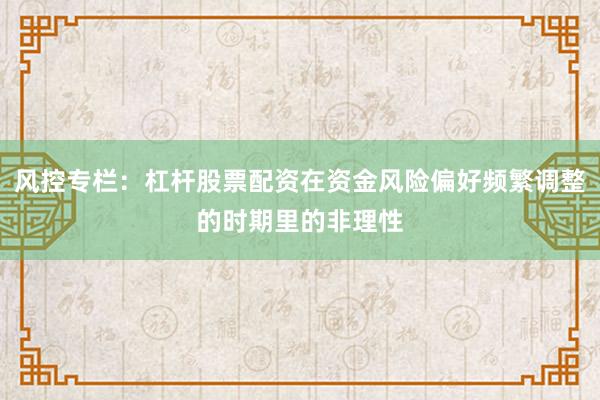 风控专栏：杠杆股票配资在资金风险偏好频繁调整的时期里的非理性