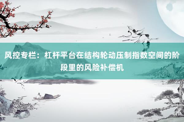 风控专栏：杠杆平台在结构轮动压制指数空间的阶段里的风险补偿机