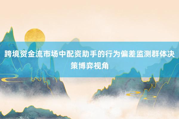 跨境资金流市场中配资助手的行为偏差监测群体决策博弈视角