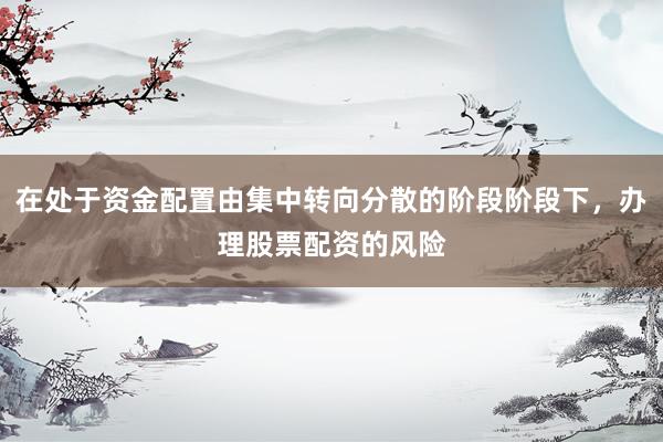 在处于资金配置由集中转向分散的阶段阶段下，办理股票配资的风险