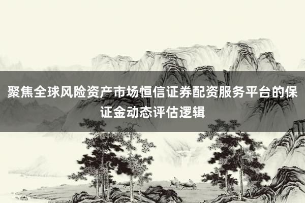 聚焦全球风险资产市场恒信证券配资服务平台的保证金动态评估逻辑