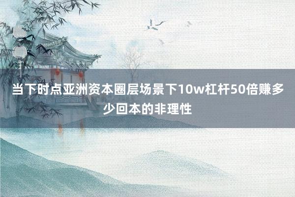 当下时点亚洲资本圈层场景下10w杠杆50倍赚多少回本的非理性