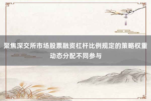 聚焦深交所市场股票融资杠杆比例规定的策略权重动态分配不同参与
