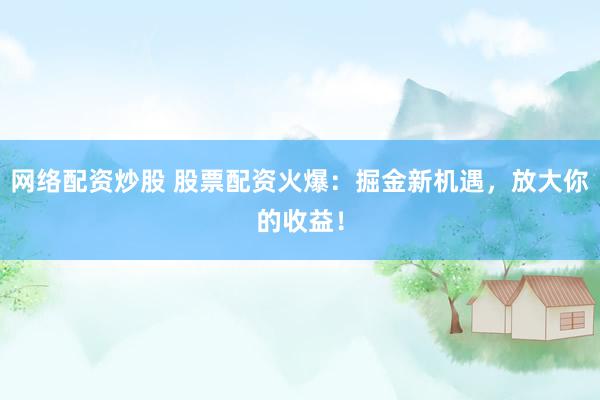 网络配资炒股 股票配资火爆：掘金新机遇，放大你的收益！
