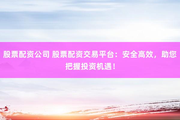 股票配资公司 股票配资交易平台：安全高效，助您把握投资机遇！