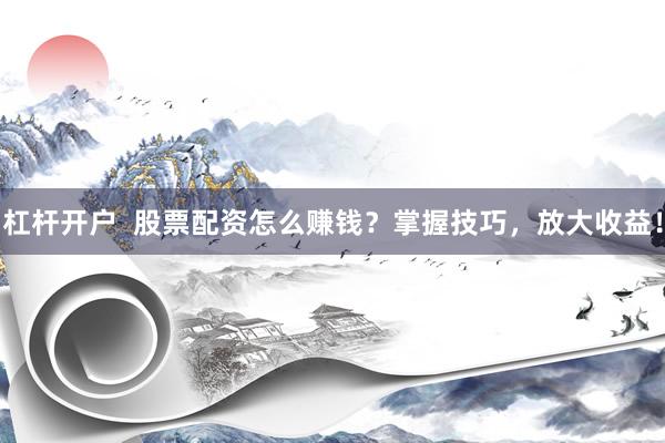 杠杆开户  股票配资怎么赚钱？掌握技巧，放大收益！
