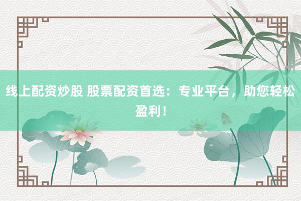 线上配资炒股 股票配资首选：专业平台，助您轻松盈利！