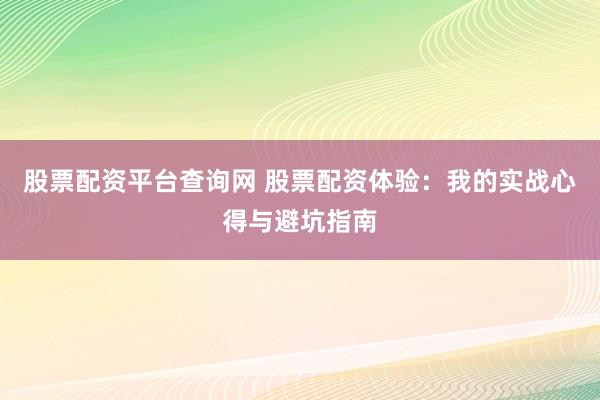 股票配资平台查询网 股票配资体验：我的实战心得与避坑指南