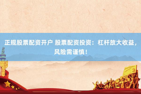 正规股票配资开户 股票配资投资：杠杆放大收益，风险需谨慎！