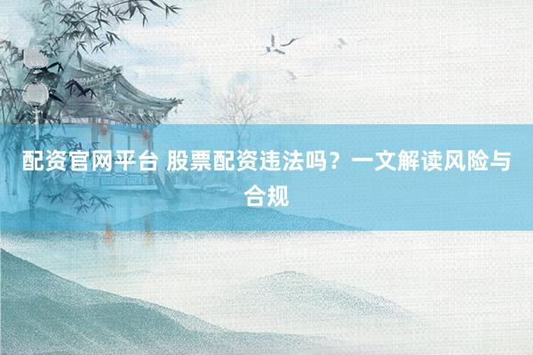 配资官网平台 股票配资违法吗？一文解读风险与合规