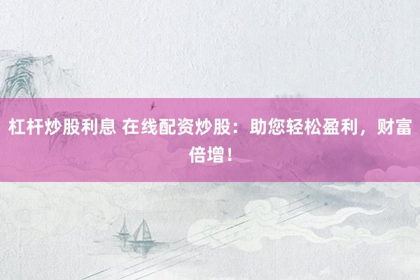杠杆炒股利息 在线配资炒股：助您轻松盈利，财富倍增！