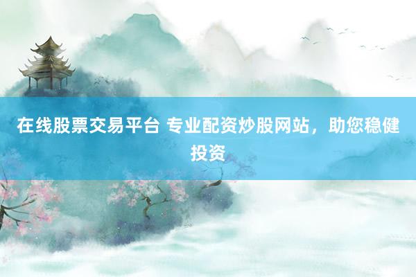 在线股票交易平台 专业配资炒股网站，助您稳健投资