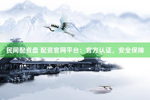 民间配资盘 配资官网平台：官方认证，安全保障