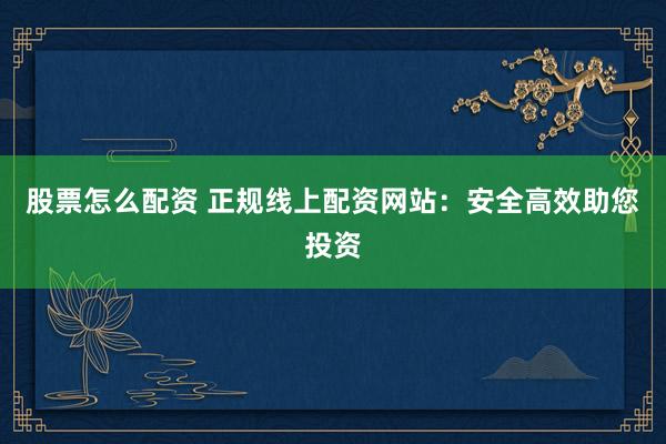 股票怎么配资 正规线上配资网站：安全高效助您投资