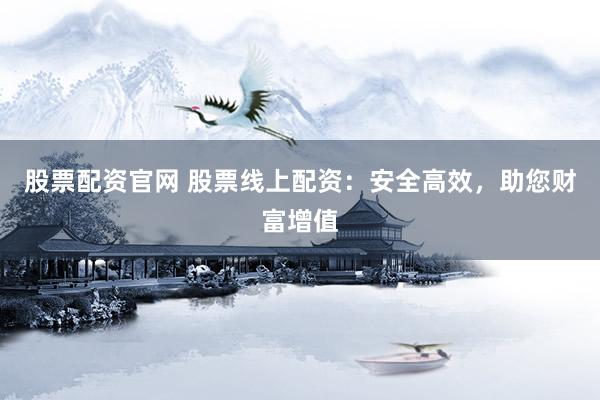股票配资官网 股票线上配资：安全高效，助您财富增值