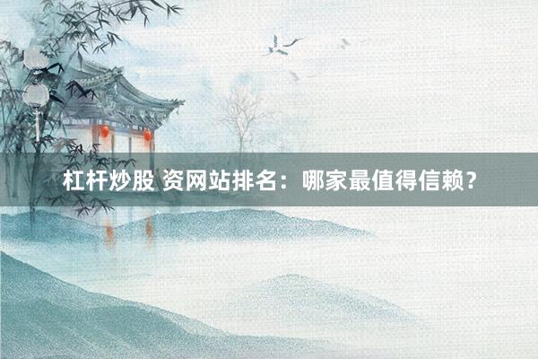 杠杆炒股 资网站排名：哪家最值得信赖？