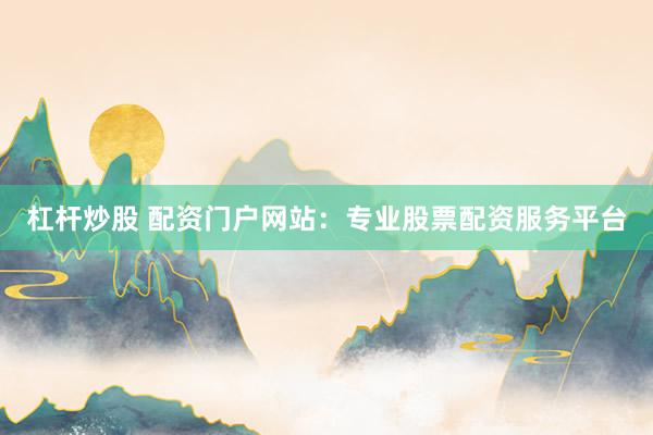 杠杆炒股 配资门户网站：专业股票配资服务平台