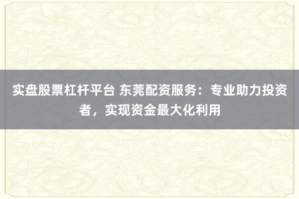 实盘股票杠杆平台 东莞配资服务：专业助力投资者，实现资金最大化利用