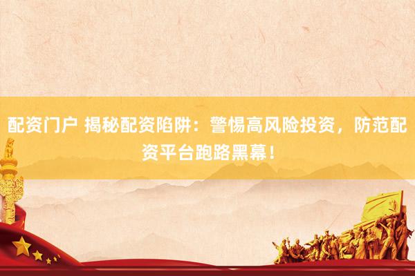 配资门户 揭秘配资陷阱：警惕高风险投资，防范配资平台跑路黑幕！