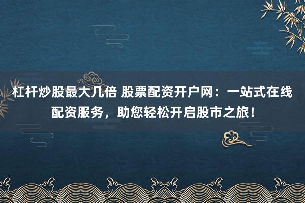 杠杆炒股最大几倍 股票配资开户网：一站式在线配资服务，助您轻松开启股市之旅！