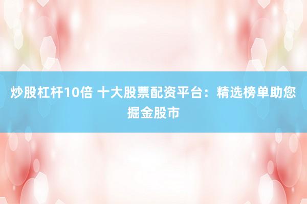 炒股杠杆10倍 十大股票配资平台：精选榜单助您掘金股市