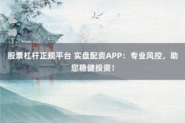 股票杠杆正规平台 实盘配资APP：专业风控，助您稳健投资！