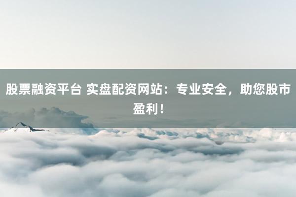 股票融资平台 实盘配资网站：专业安全，助您股市盈利！