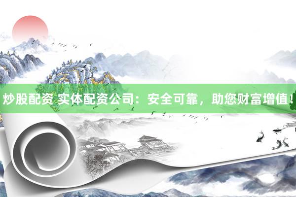 炒股配资 实体配资公司：安全可靠，助您财富增值！