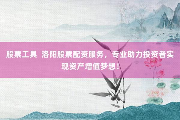 股票工具  洛阳股票配资服务，专业助力投资者实现资产增值梦想！