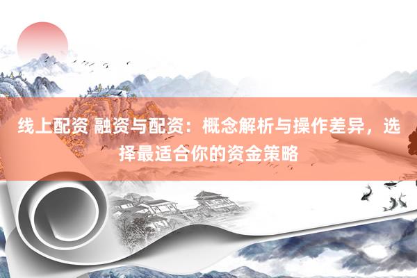 线上配资 融资与配资：概念解析与操作差异，选择最适合你的资金策略