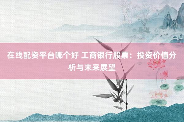在线配资平台哪个好 工商银行股票：投资价值分析与未来展望