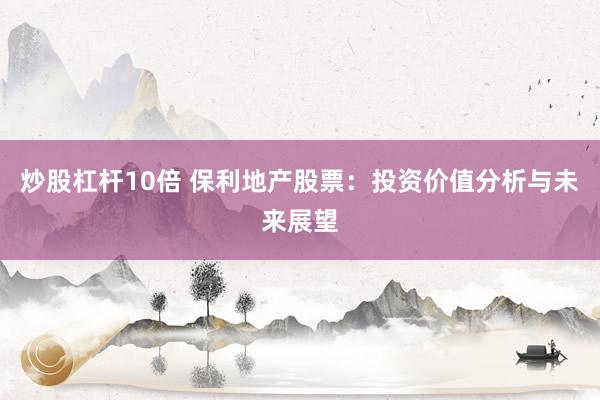炒股杠杆10倍 保利地产股票：投资价值分析与未来展望